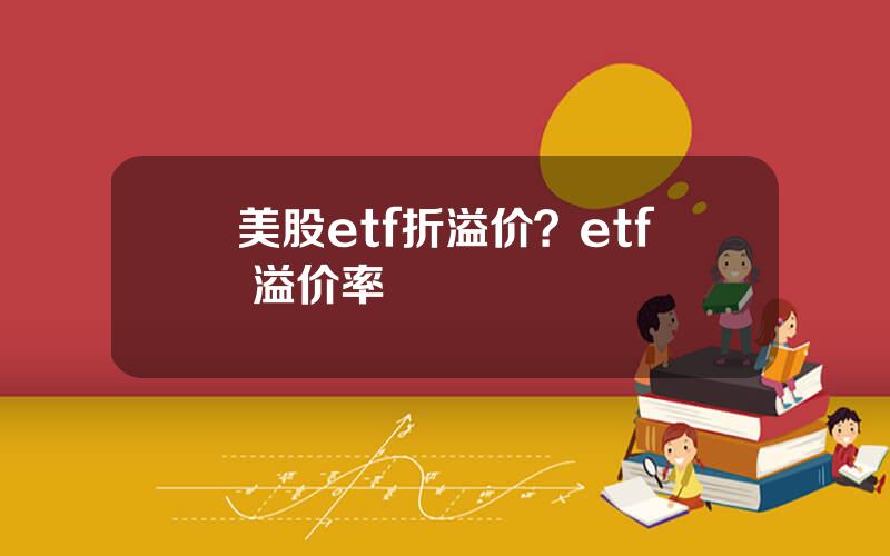 美股etf折溢价？etf 溢价率